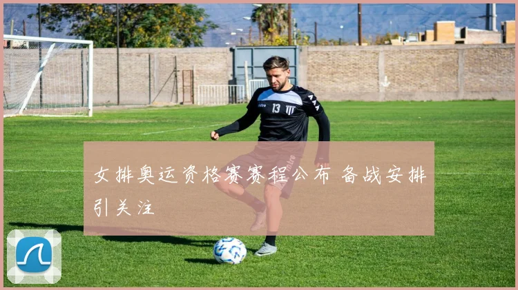 女排奥运资格赛赛程公布 备战安排引关注
