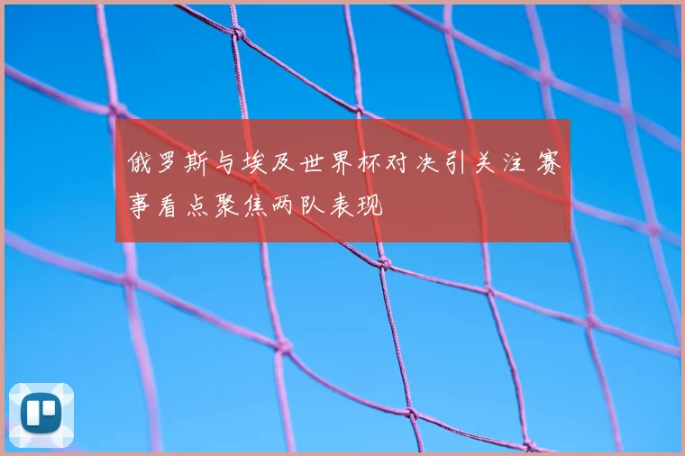 俄罗斯与埃及世界杯对决引关注 赛事看点聚焦两队表现