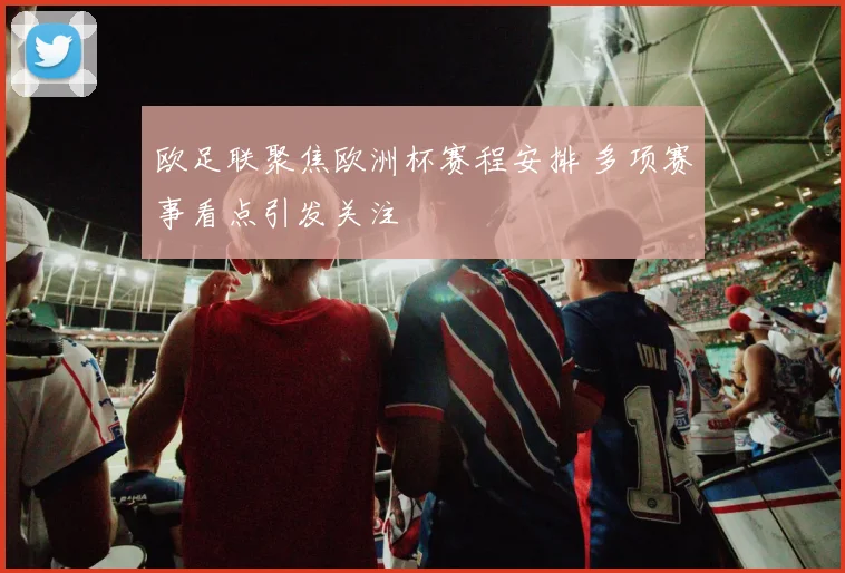 欧足联聚焦欧洲杯赛程安排 多项赛事看点引发关注