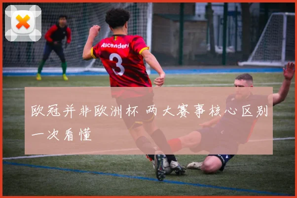 欧冠并非欧洲杯 两大赛事核心区别一次看懂