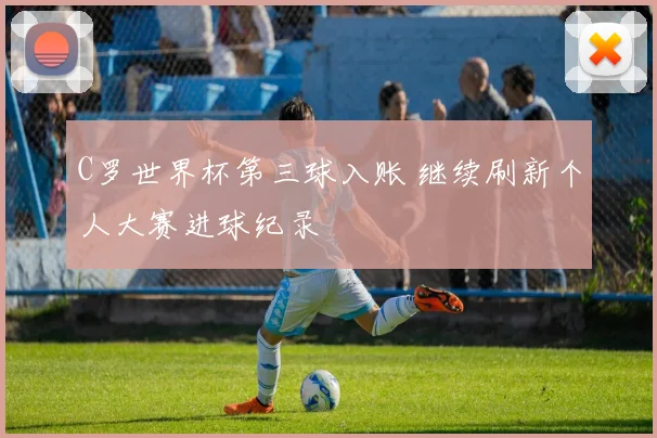 C罗世界杯第三球入账 继续刷新个人大赛进球纪录