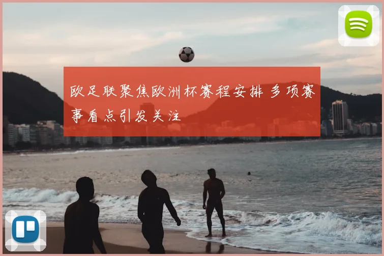 欧足联聚焦欧洲杯赛程安排 多项赛事看点引发关注