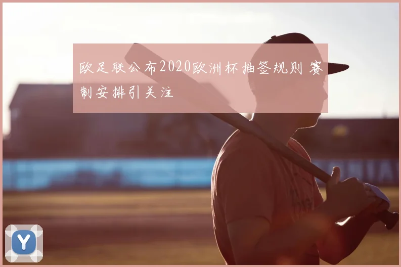 欧足联公布2020欧洲杯抽签规则 赛制安排引关注