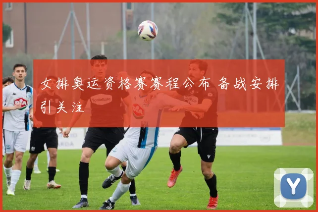 女排奥运资格赛赛程公布 备战安排引关注
