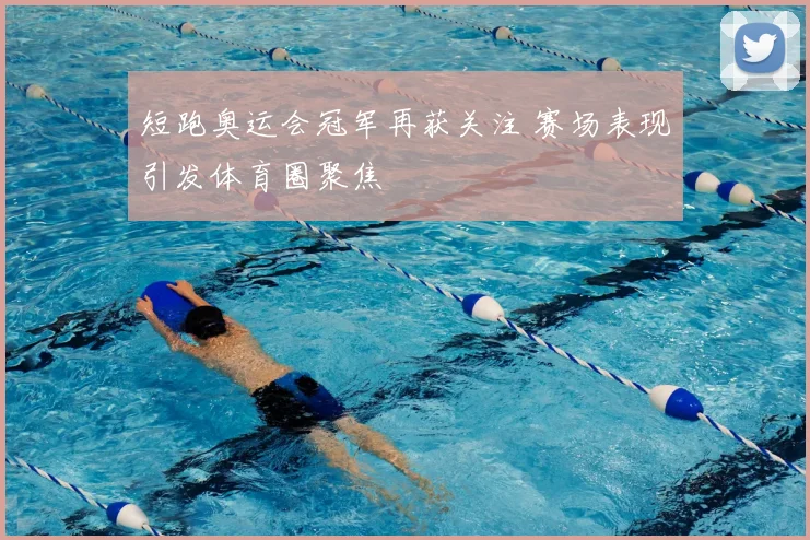 短跑奥运会冠军再获关注 赛场表现引发体育圈聚焦