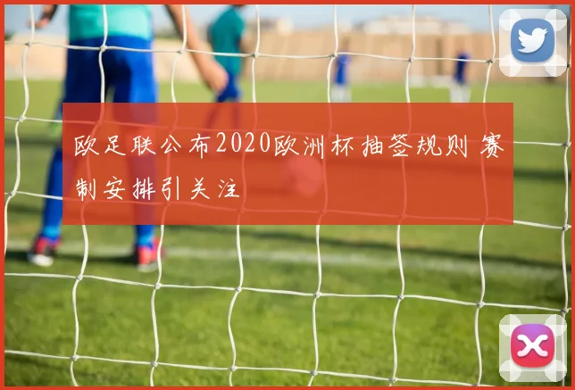 欧足联公布2020欧洲杯抽签规则 赛制安排引关注