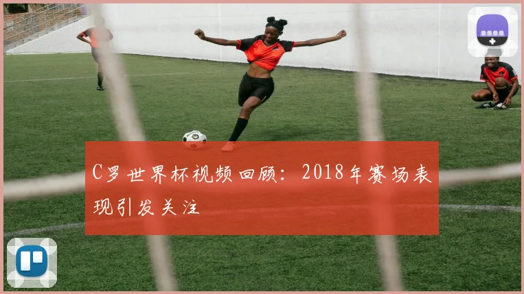 C罗世界杯视频回顾：2018年赛场表现引发关注