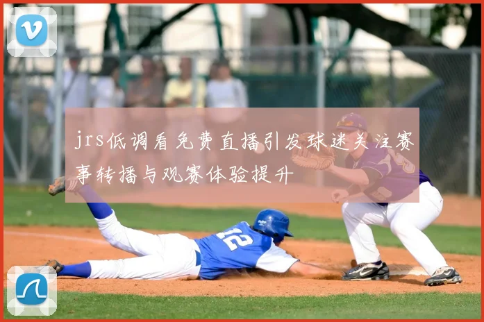 jrs低调看免费直播引发球迷关注赛事转播与观赛体验提升