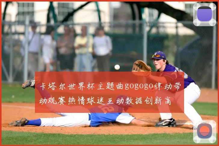 卡塔尔世界杯主题曲gogogo律动带动观赛热情球迷互动数据创新高