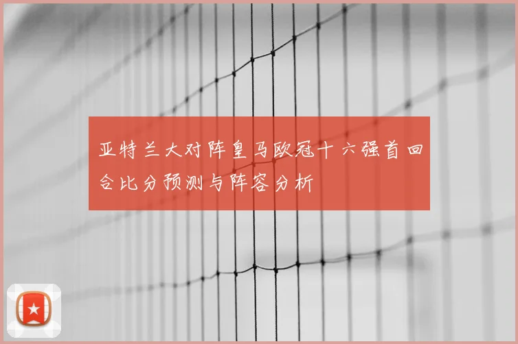 亚特兰大对阵皇马欧冠十六强首回合比分预测与阵容分析