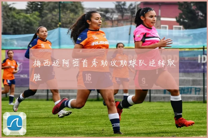 梅西迈阿密首秀助攻助球队逆转取胜