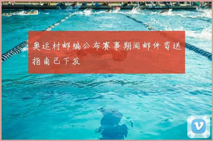 奥运村邮编公布赛事期间邮件寄送指南已下发