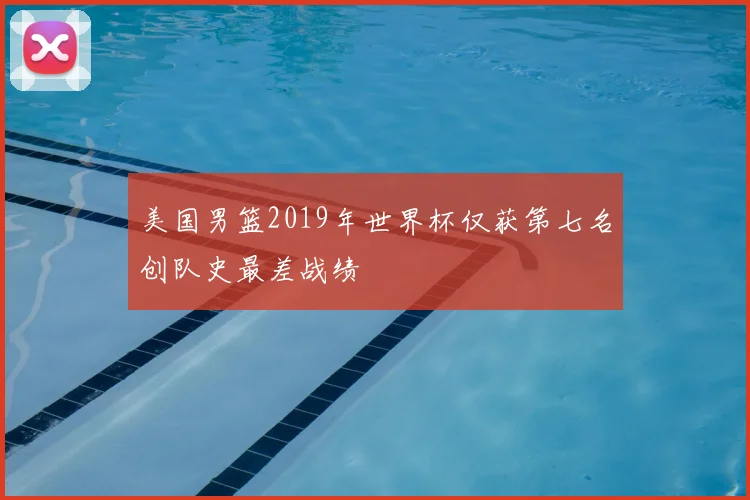 美国男篮2019年世界杯仅获第七名创队史最差战绩