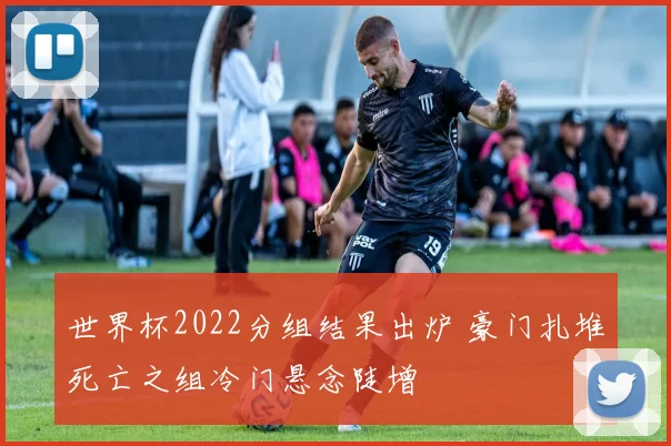 世界杯2022分组结果出炉 豪门扎堆死亡之组冷门悬念陡增
