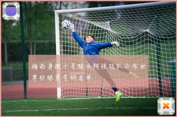 梅西身披十号球衣阿根廷队公布世界杯球员号码名单