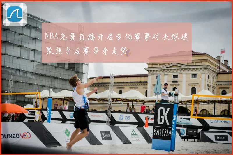 NBA免费直播开启多场赛事对决球迷聚焦季后赛争夺走势