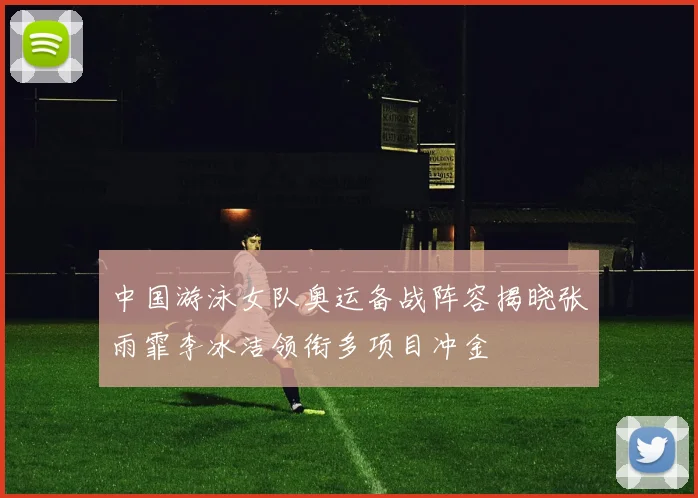 中国游泳女队奥运备战阵容揭晓张雨霏李冰洁领衔多项目冲金