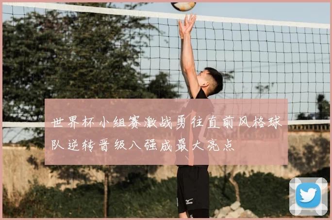 世界杯小组赛激战勇往直前风格球队逆转晋级八强成最大亮点