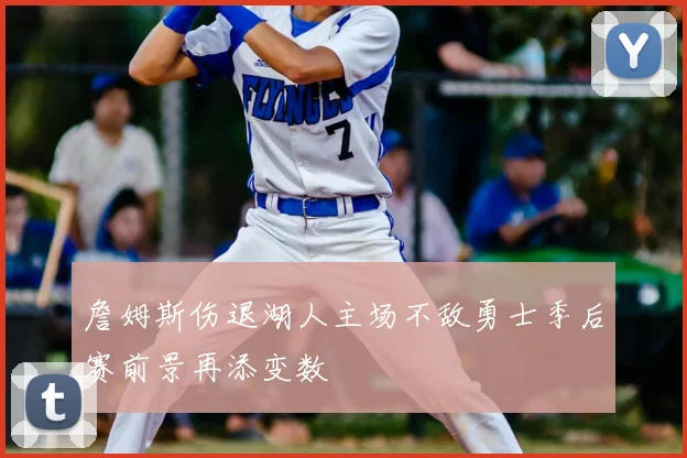 詹姆斯伤退湖人主场不敌勇士季后赛前景再添变数