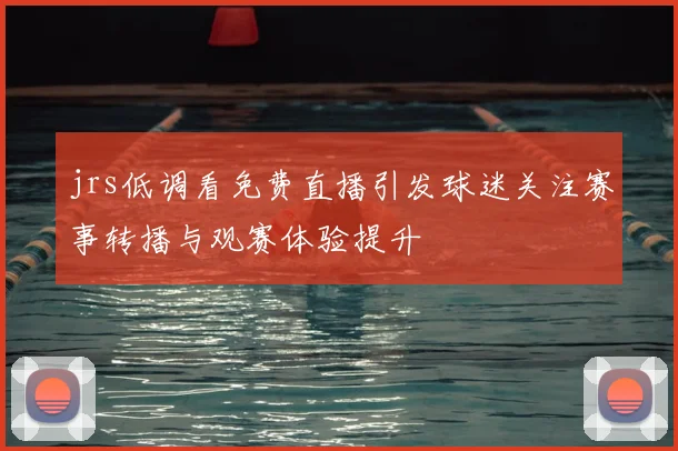 jrs低调看免费直播引发球迷关注赛事转播与观赛体验提升