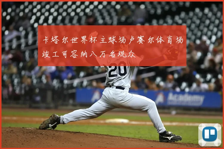 卡塔尔世界杯主球场卢赛尔体育场竣工可容纳八万名观众