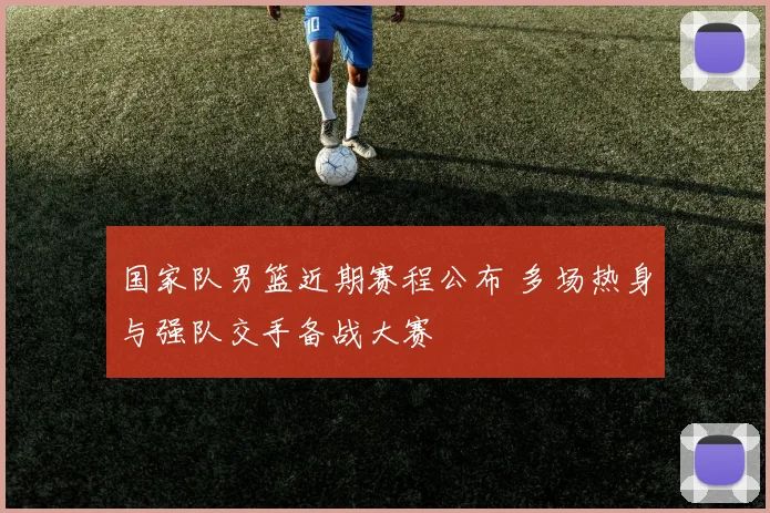 国家队男篮近期赛程公布 多场热身与强队交手备战大赛