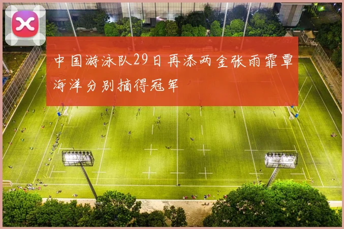 中国游泳队29日再添两金张雨霏覃海洋分别摘得冠军