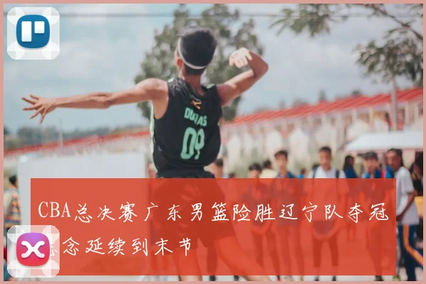 CBA总决赛广东男篮险胜辽宁队夺冠悬念延续到末节