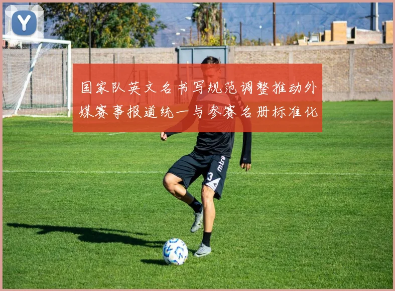 国家队英文名书写规范调整推动外媒赛事报道统一与参赛名册标准化