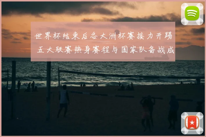 世界杯结束后各大洲杯赛接力开踢 五大联赛热身赛程与国家队备战成焦点