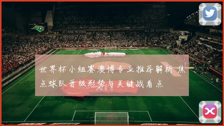 世界杯小组赛澳博专业推荐解析 焦点球队晋级形势与关键战看点