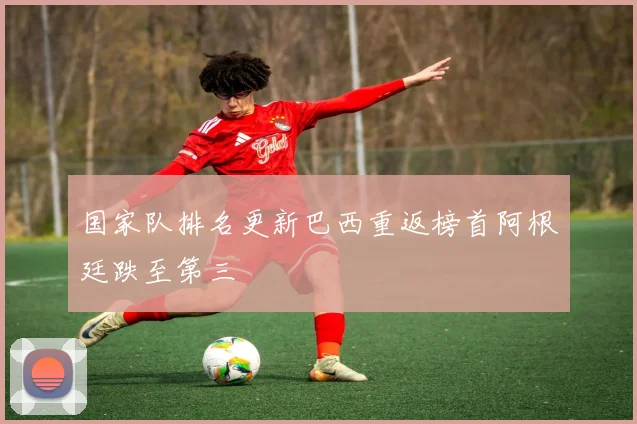 国家队排名更新巴西重返榜首阿根廷跌至第三