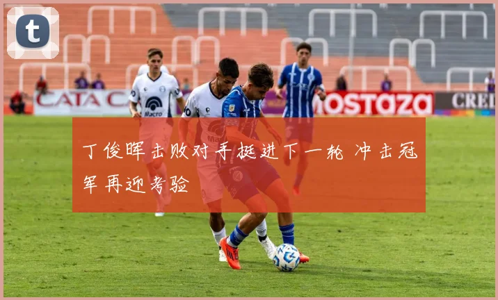 丁俊晖击败对手挺进下一轮 冲击冠军再迎考验