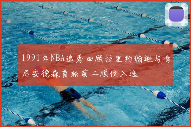 1991年NBA选秀回顾拉里约翰逊与肯尼安德森首轮前二顺位入选