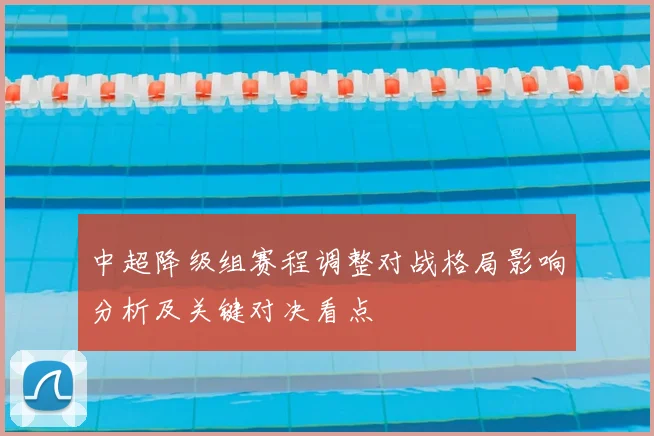 中超降级组赛程调整对战格局影响分析及关键对决看点