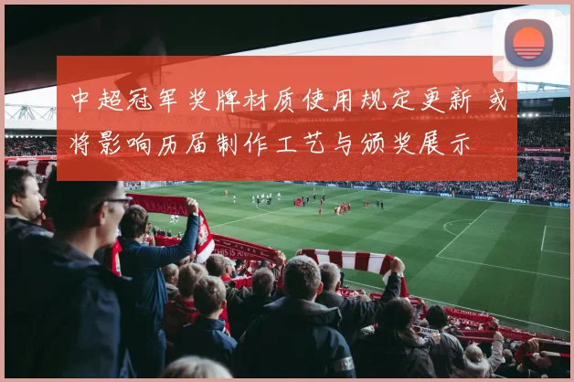 中超冠军奖牌材质使用规定更新 或将影响历届制作工艺与颁奖展示