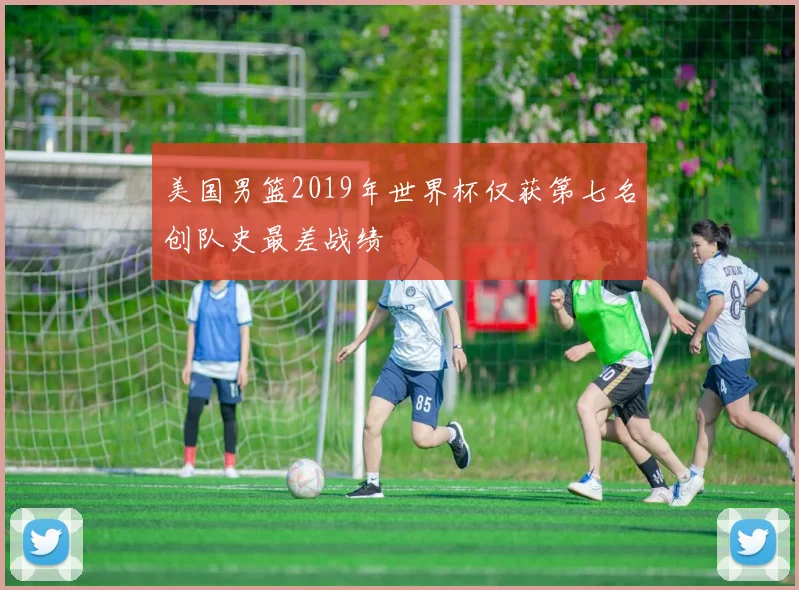 美国男篮2019年世界杯仅获第七名创队史最差战绩