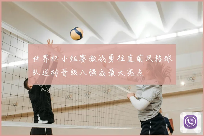 世界杯小组赛激战勇往直前风格球队逆转晋级八强成最大亮点