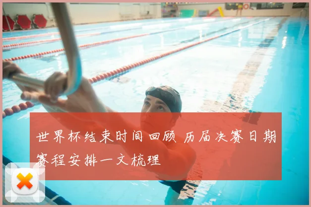 世界杯结束时间回顾 历届决赛日期赛程安排一文梳理