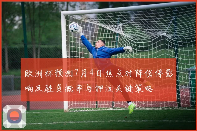 欧洲杯预测7月4日焦点对阵伤停影响及胜负概率与押注关键策略