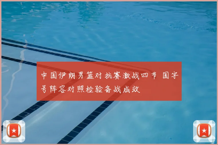 中国伊朗男篮对抗赛激战四节 国字号阵容对照检验备战成效