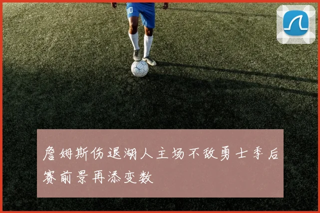 詹姆斯伤退湖人主场不敌勇士季后赛前景再添变数