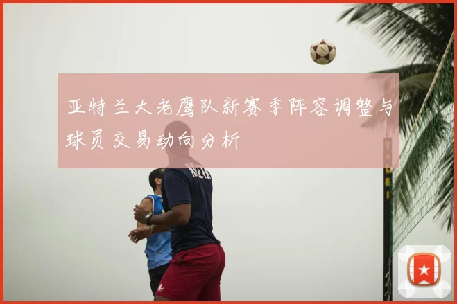 亚特兰大老鹰队新赛季阵容调整与球员交易动向分析