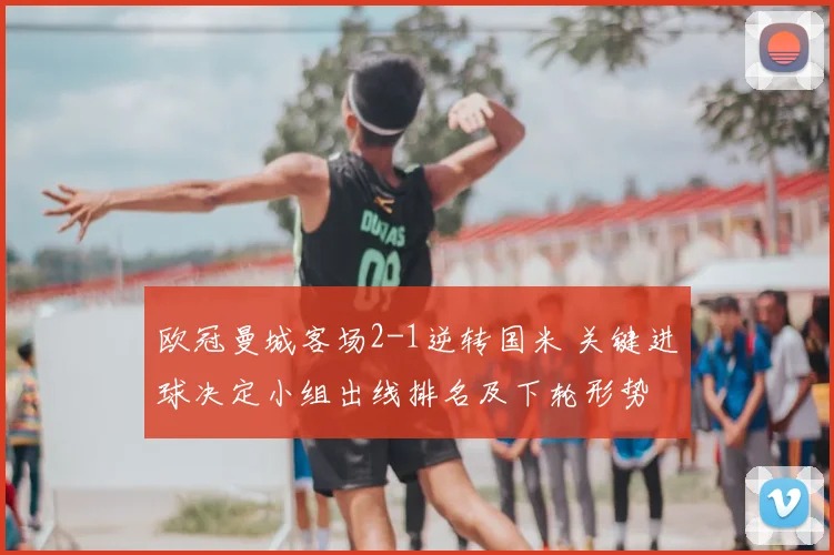 欧冠曼城客场2-1逆转国米 关键进球决定小组出线排名及下轮形势