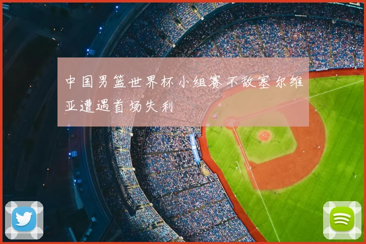 中国男篮世界杯小组赛不敌塞尔维亚遭遇首场失利