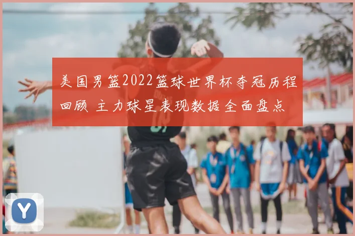 美国男篮2022篮球世界杯夺冠历程回顾 主力球星表现数据全面盘点