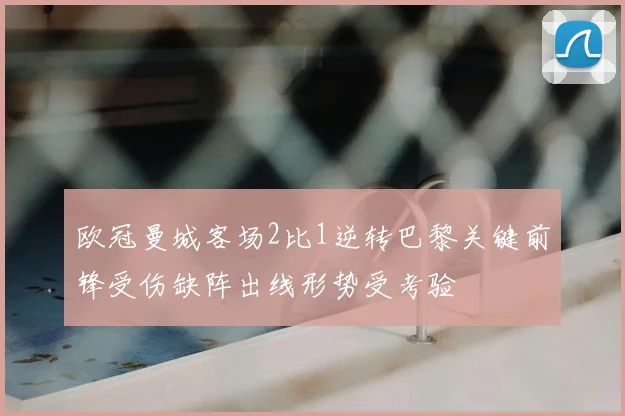 欧冠曼城客场2比1逆转巴黎关键前锋受伤缺阵出线形势受考验