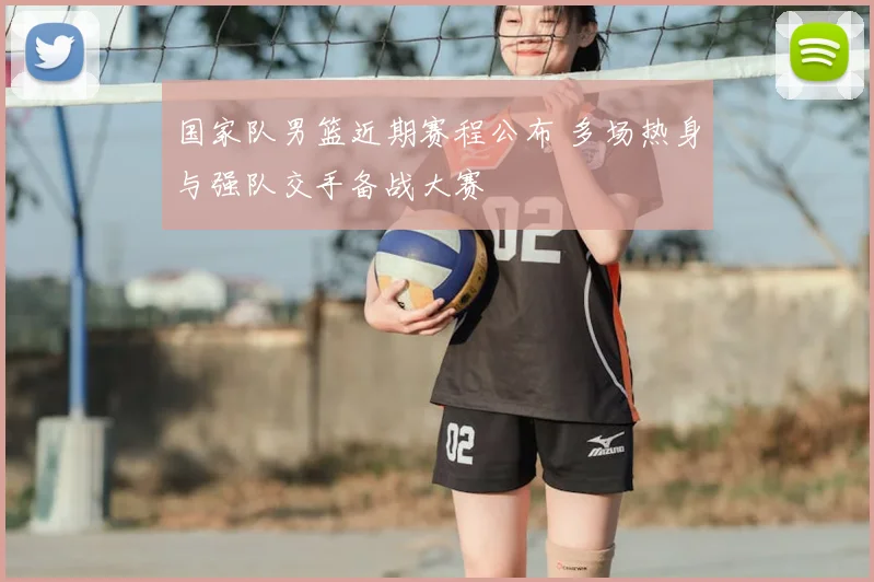 国家队男篮近期赛程公布 多场热身与强队交手备战大赛