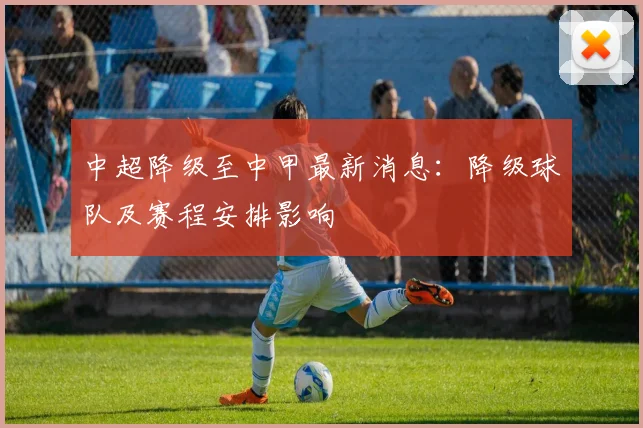中超降级至中甲最新消息:降级球队及赛程安排影响