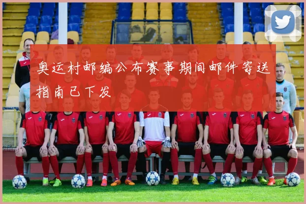 奥运村邮编公布赛事期间邮件寄送指南已下发